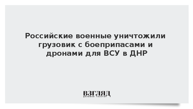 Российские военные уничтожили грузовик с боеприпасами для ВСУ в Дружковке в ДНР