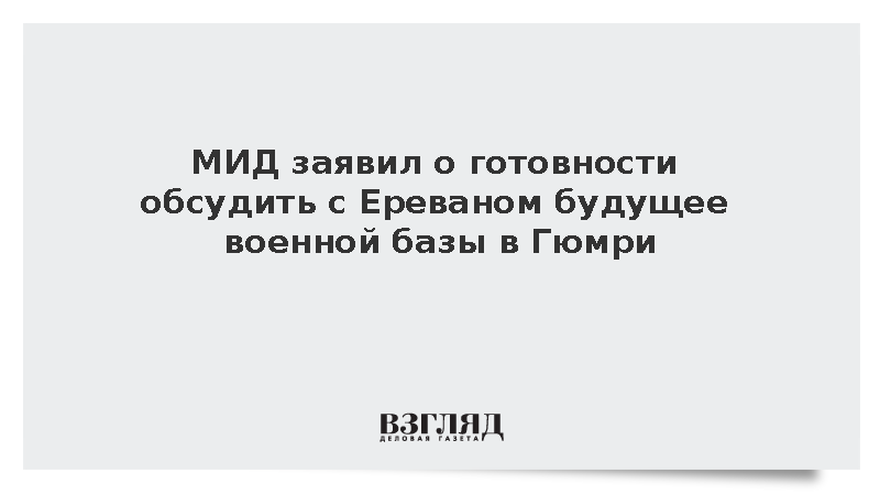 МИД: Россия готова обсудить с Арменией будущее военной базы в Гюмри