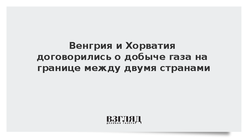 Венгрия и Хорватия договорились о добыче газа на границе между двумя странами