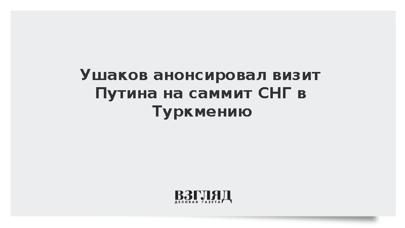 Ушаков: Путин 8-9 октября посетит Туркмению для участия в саммите СНГ