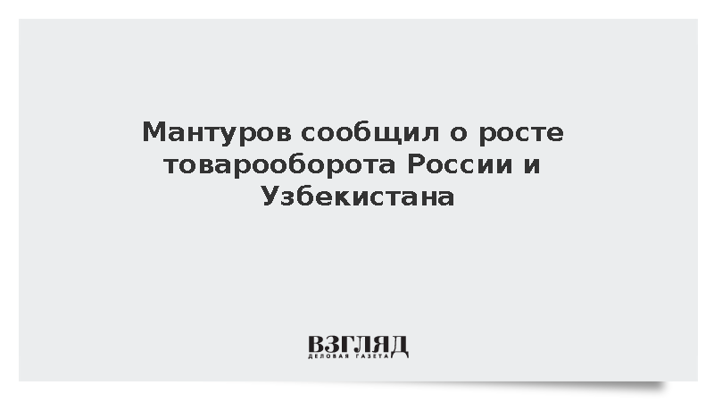 Мантуров: За семь месяцев товарооборот России и Узбекистана увеличился на 20%