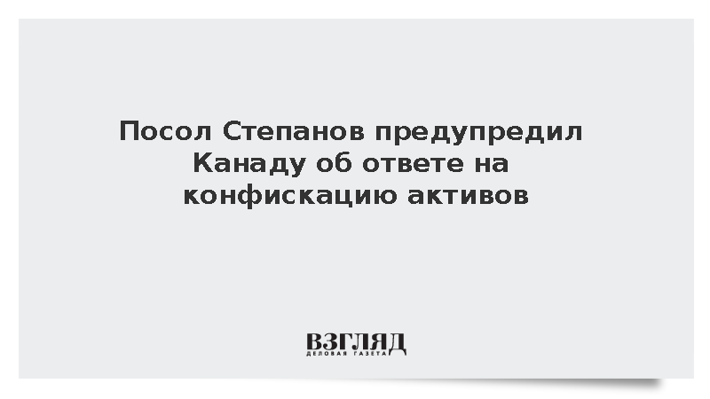 Посол Степанов предупредил Канаду об ответе на конфискацию активов