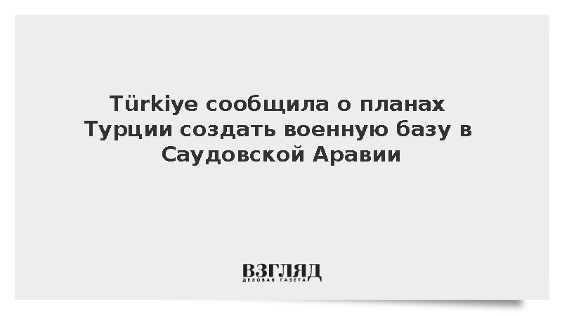 Turkiye: Турция может создать военную базу в Саудовской Аравии