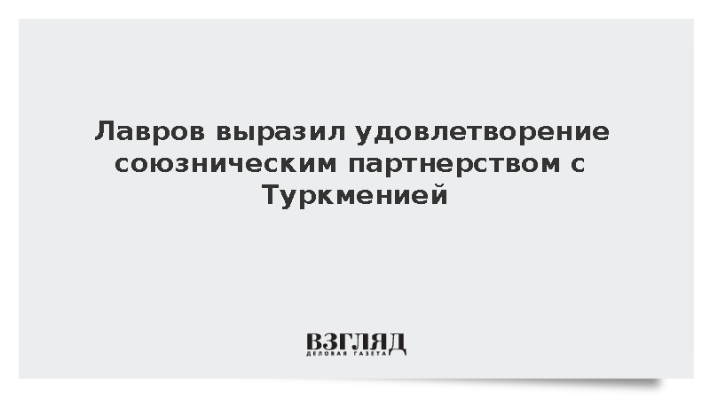 Глава МИД Лавров отметил углубленное союзническое партнерство с Туркменией
