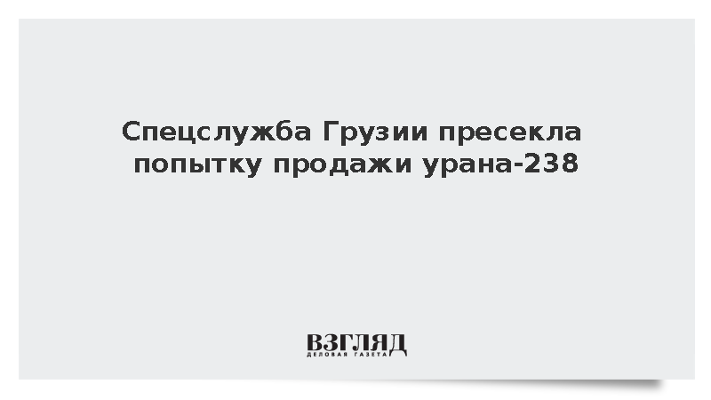 Спецслужба Грузии пресекла попытку продажи урана-238
