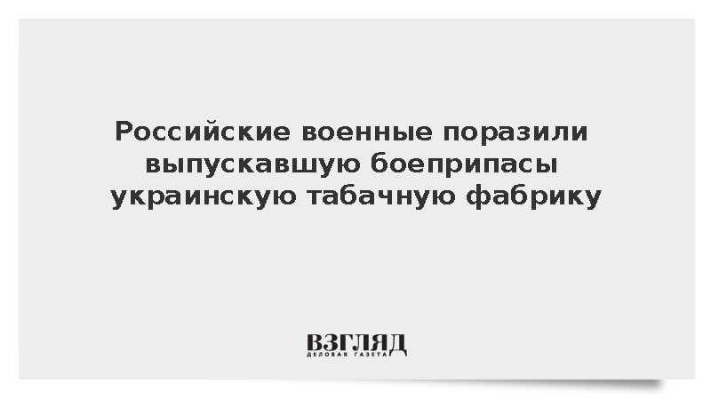 Российские военные поразили выпускавшую боеприпасы украинскую табачную фабрику