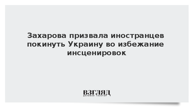 Захарова призвала иностранцев покинуть Украину из-за угрозы провокаций