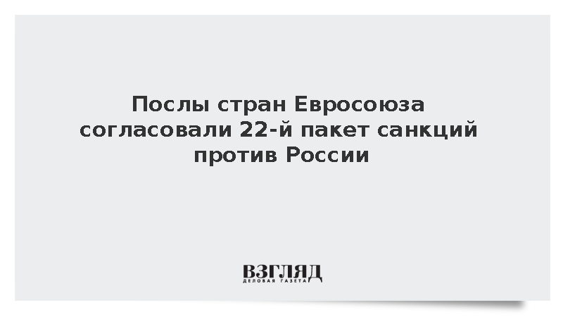 Послы стран Евросоюза согласовали 22-й пакет антироссийских санкций