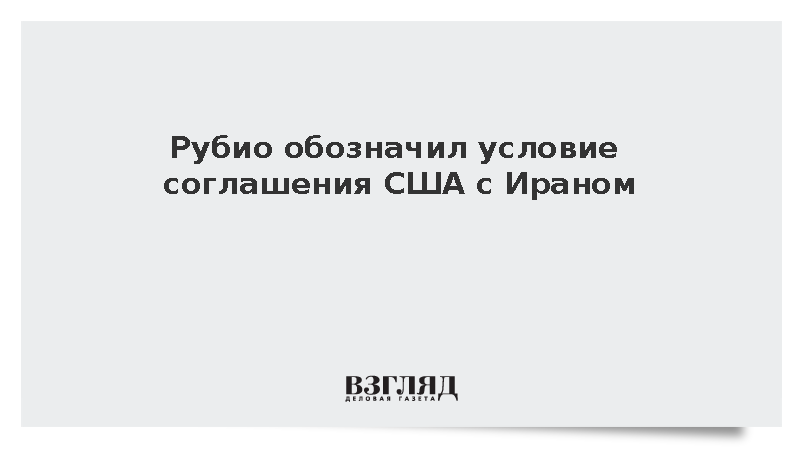 Рубио: Любое соглашение с Ираном должно гарантировать отказ от ядерного оружия