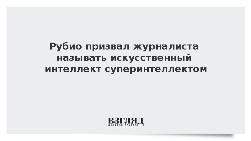 Госсекретарь США Рубио поправил репортера и призвал называть ИИ суперинтеллектом