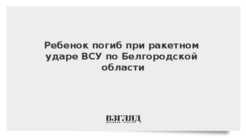 Ребенок погиб при ракетном ударе ВСУ по Белгородской области