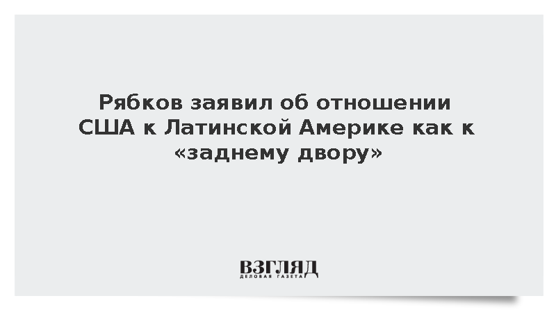 Рябков: США продолжают считать Латинскую Америку своим «задним двором»