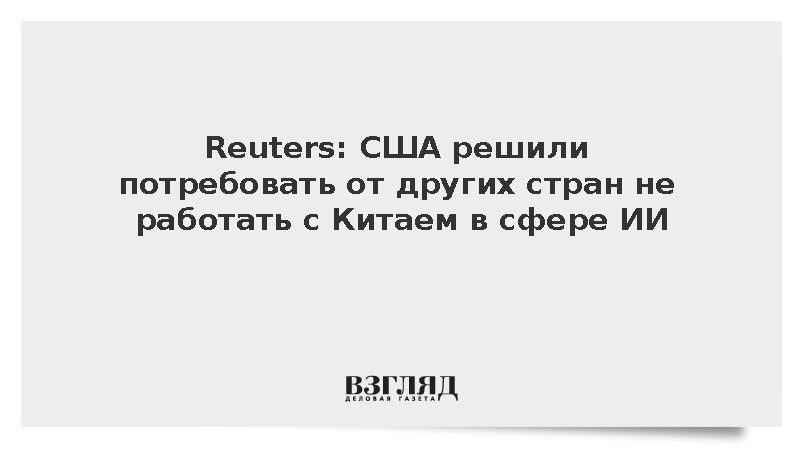 Reuters: США решили потребовать от других стран не работать с Китаем в сфере ИИ