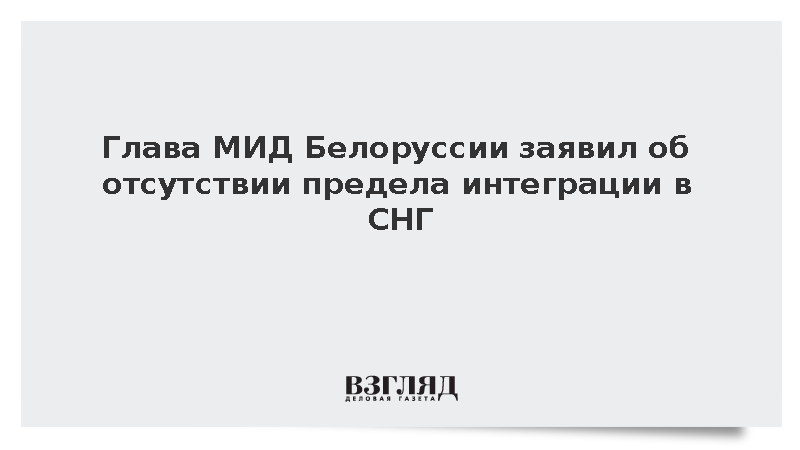 Глава МИД Белоруссии: У СНГ есть все предпосылки для дальнейшего развития