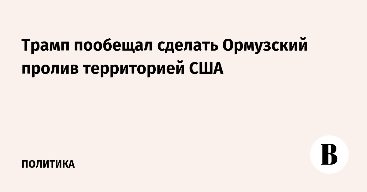 Трамп пообещал сделать Ормузский пролив территорией США
