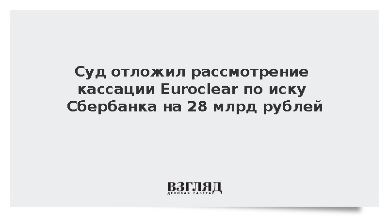 Суд отложил рассмотрение кассации Euroclear по иску Сбербанка на 28 млрд рублей