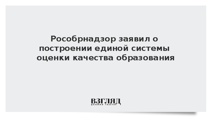 Рособрнадзор: В России выстроена единая система оценки качества образования