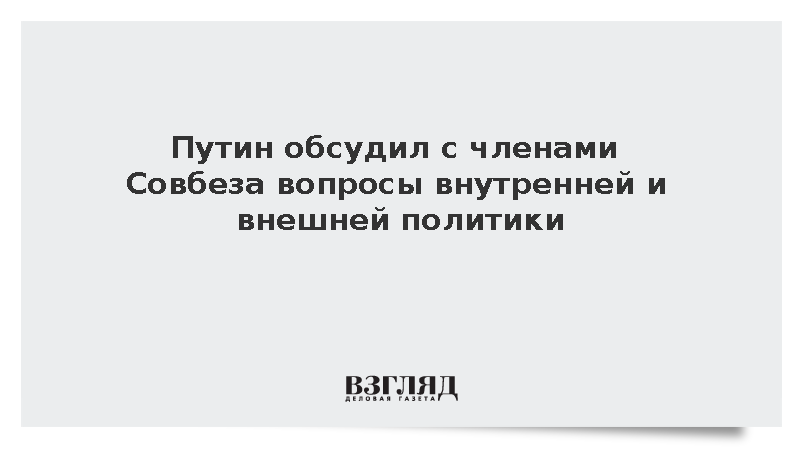 Путин обсудил с членами Совбеза вопросы внутренней и внешней политики