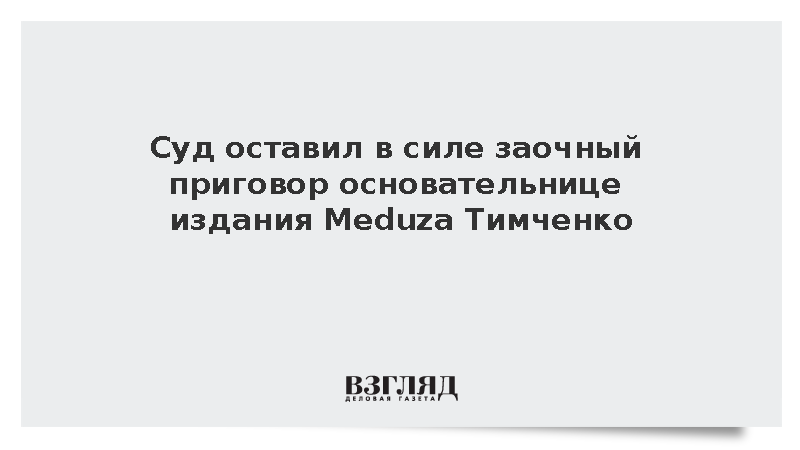 Суд оставил в силе заочный приговор основательнице издания Meduza Тимченко