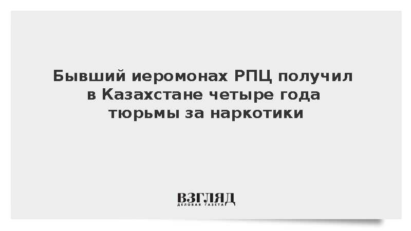 Бывшего иеромонаха РПЦ приговорили в Казахстане к четырем годам за наркотики