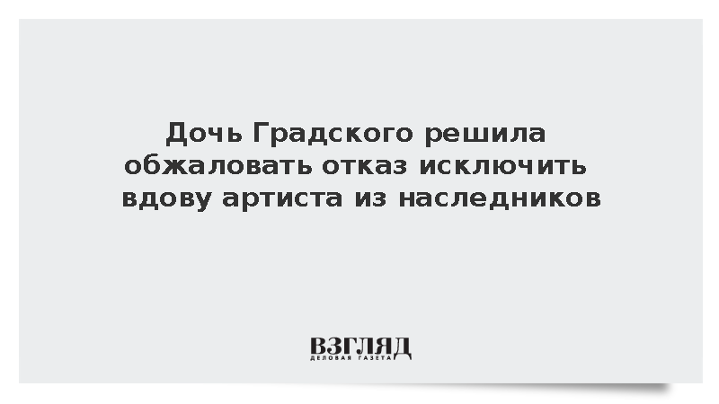 Дочь Градского решила обжаловать отказ исключить вдову артиста из наследников