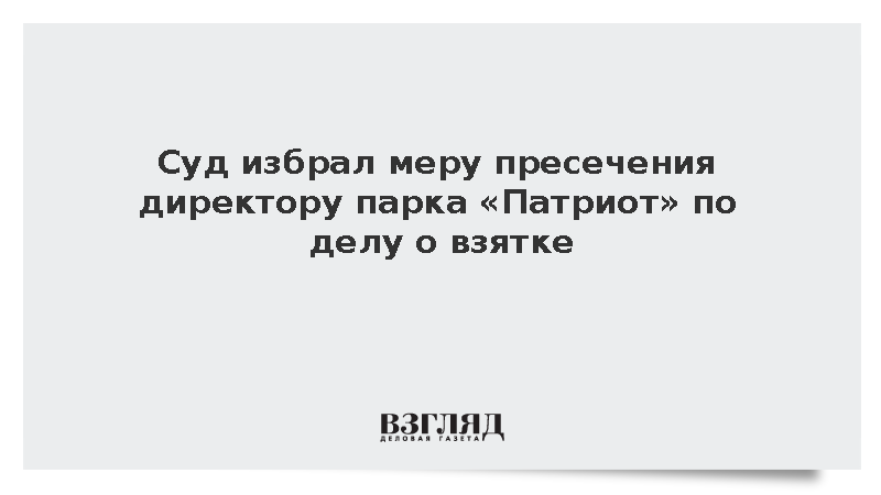Суд отправил гендиректора парка «Патриот» под домашний арест по делу о взятке