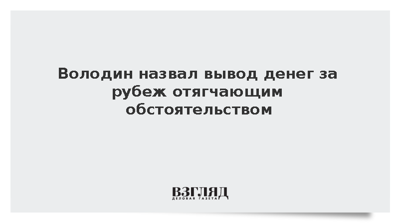 Володин: Вывод денег за рубеж должен быть отягчающим обстоятельством