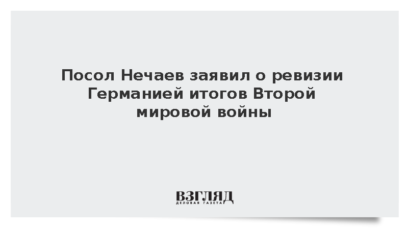 Посол в ФРГ Нечаев заявил о ревизии Берлином итогов Второй мировой войны