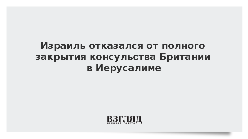 I24 News: Израиль решил не закрывать полностью консульство Британии в Иерусалиме