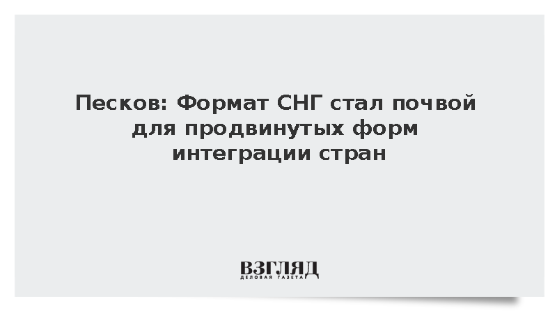 Песков: Формат СНГ стал почвой для продвинутых форм интеграции стран
