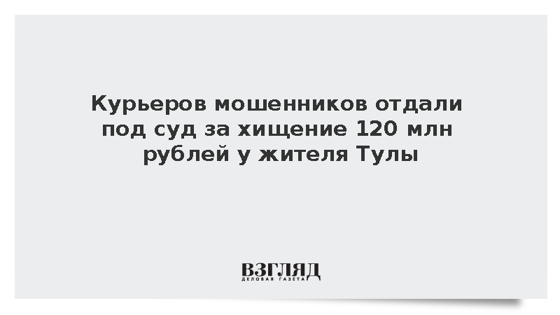 Курьеров мошенников отдали под суд за хищение 120 млн рублей у жителя Тулы