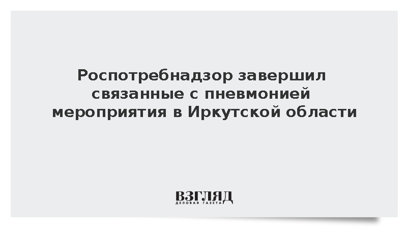 Роспотребнадзор: Мероприятия из-за пневмонии в Иркутской области завершились