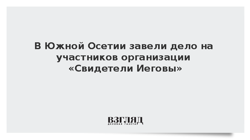 В Южной Осетии завели дело на участников организации «Свидетели Иеговы»