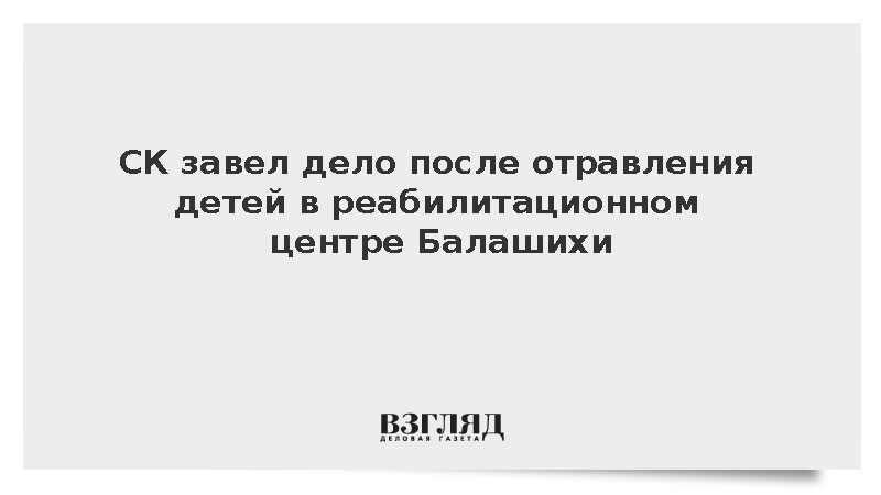 СК завел дело после отравления детей в реабилитационном центре Балашихи