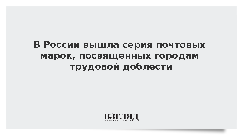 В обращение вышла серия почтовых марок, посвященных городам трудовой доблести