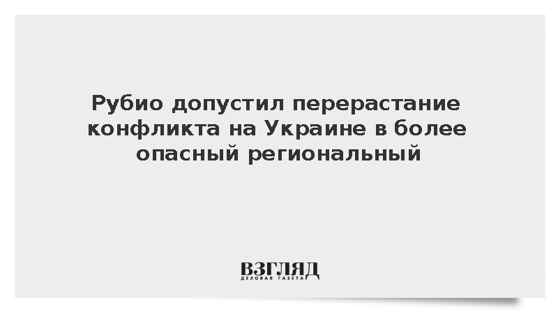 Рубио: Конфликт на Украине может перерасти в более опасный региональный