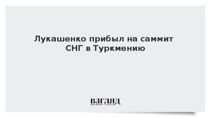 Лукашенко прибыл на саммит СНГ в Туркмению