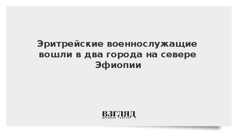 Associated Press: Эритрейские военные вошли в два города на севере Эфиопии