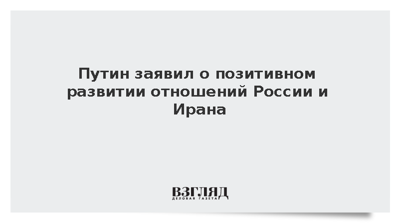 Путин: Отношения Москвы и Тегерана развиваются в позитивном ключе