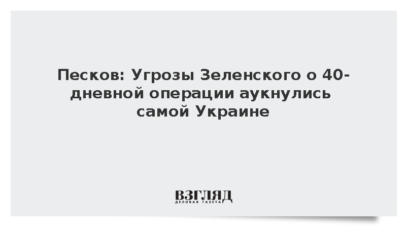 Песков: Угрозы Зеленского о 40-дневной операции аукнулись самой Украине