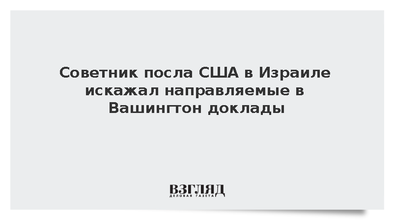 NYT: Советник посла США в Израиле Милстин искажал доклады для Вашингтона