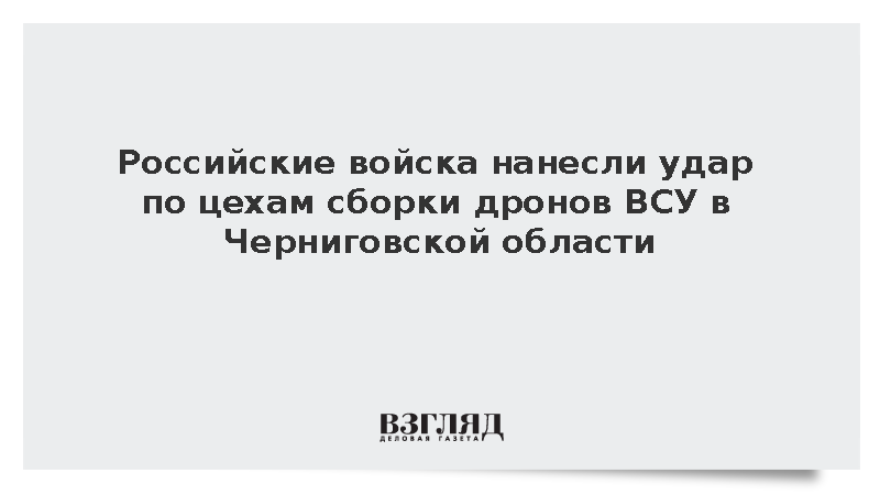 Российские войска нанесли удар по цехам сборки дронов ВСУ в Черниговской области