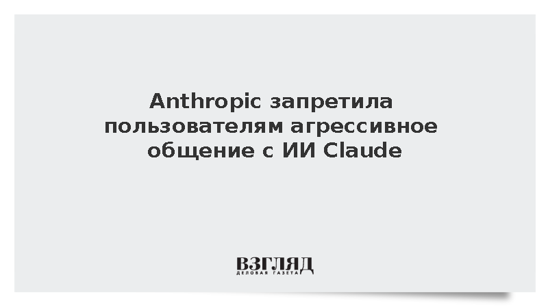 Anthropic запретила пользователям агрессивное общение с ИИ Claude