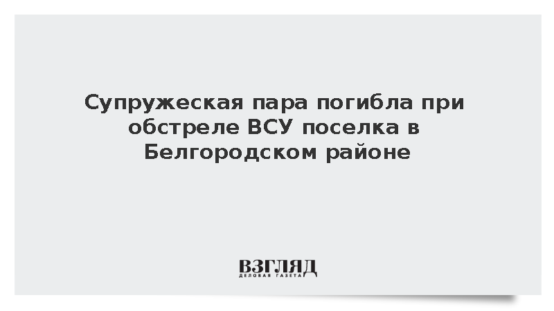 Супружеская пара погибла при обстреле ВСУ поселка в Белгородском районе
