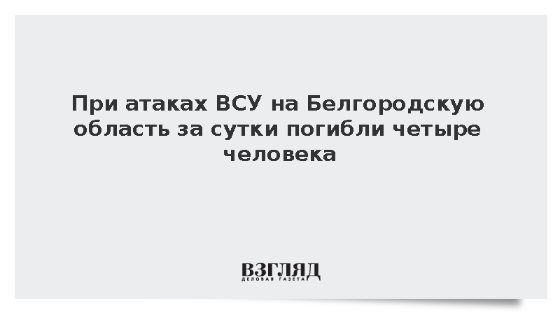 При атаках ВСУ на Белгородскую область за сутки погибли четыре человека