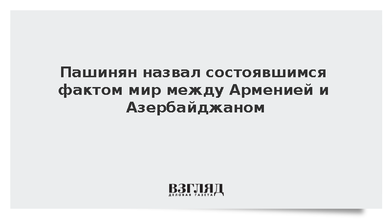 Премьер Армении Пашинян объявил мир с Азербайджаном состоявшимся фактом
