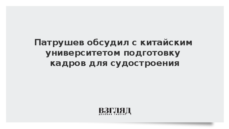 Патрушев обсудил с китайским университетом подготовку судостроителей