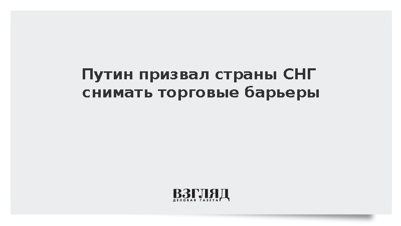 Путин заявил о необходимости снятия торговых барьеров в СНГ