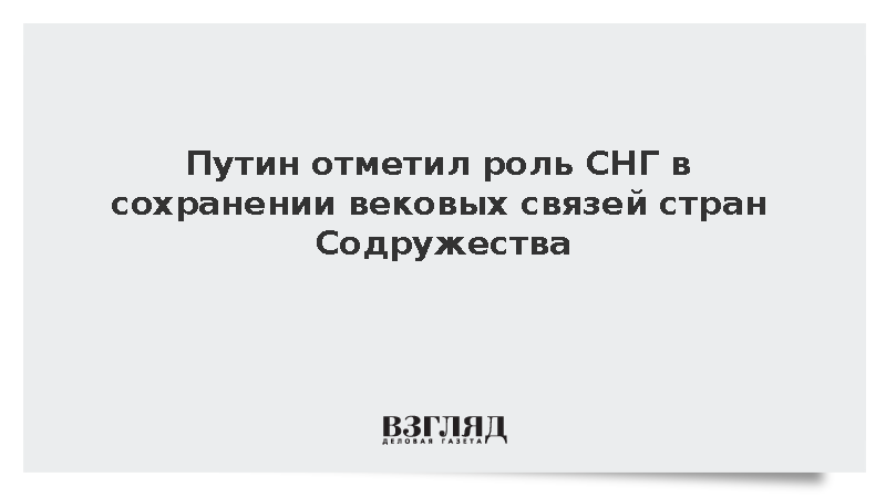Путин: Формат СНГ позволил его странам сохранить наработанные веками связи
