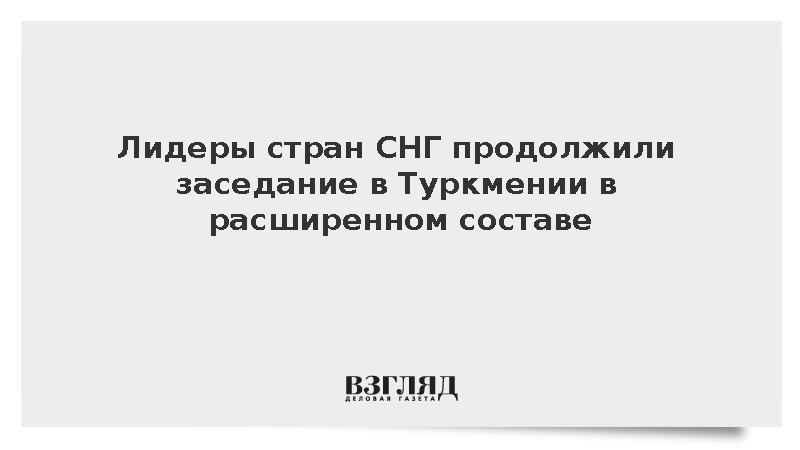 Лидеры стран СНГ продолжили заседание в Туркмении в расширенном составе